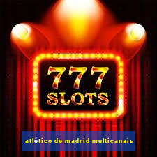 atlético de madrid multicanais