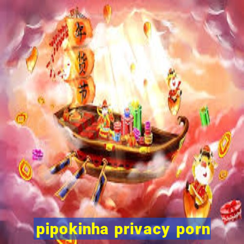 pipokinha privacy porn