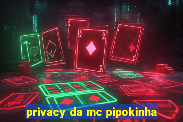 privacy da mc pipokinha