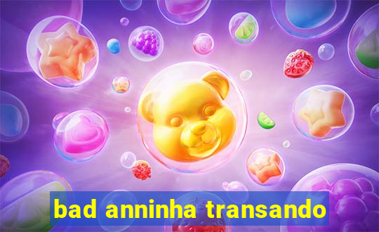 bad anninha transando