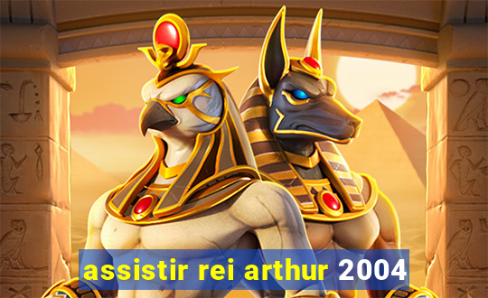 assistir rei arthur 2004