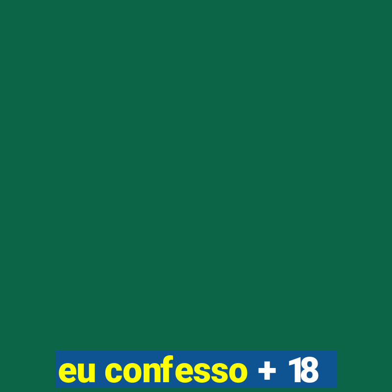 eu confesso + 18