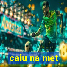 caiu na met